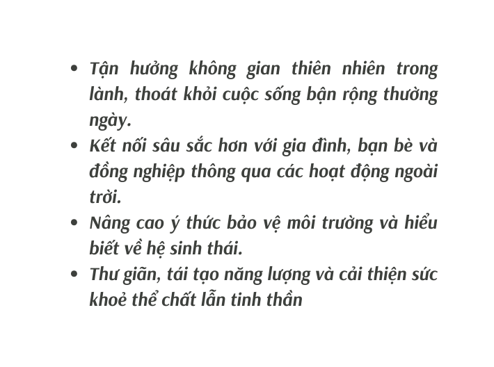 Tận hưởng không gian thiên nhiên trong lành thoát khỏi cuộc sống bận rộng thường ngày Kết nối sâu sắc hơn với gia đình bạn bè và đồng nghiệp thông qua các hoạt động ngoài trời Nâng cao ý thức bảo vệ môi trường và hiểu biết về hệ sinh thái Thư giãn tái tạo năng lượng và cải thiện sức khoẻ thể chất lẫn tinh thần
